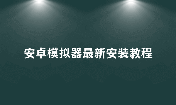 安卓模拟器最新安装教程