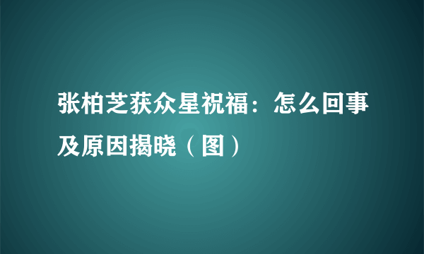 张柏芝获众星祝福：怎么回事及原因揭晓（图）