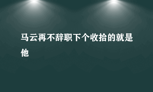 马云再不辞职下个收拾的就是他