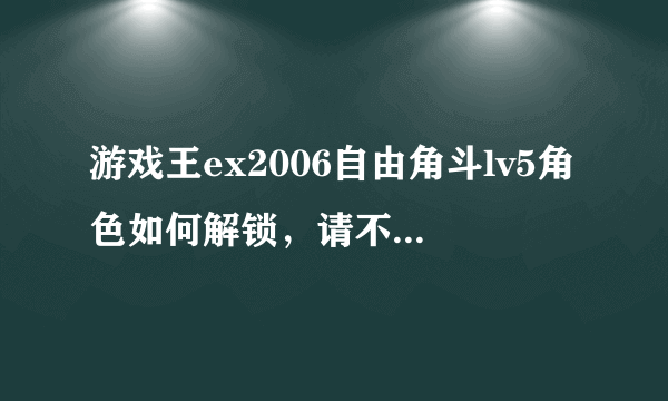 游戏王ex2006自由角斗lv5角色如何解锁，请不要说都赢5次，试过了没用！