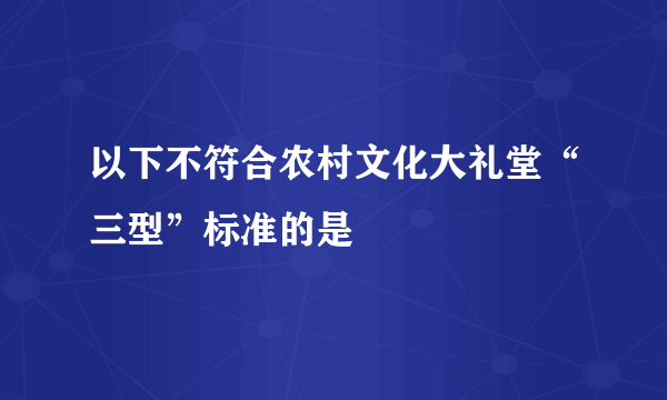 以下不符合农村文化大礼堂“三型”标准的是