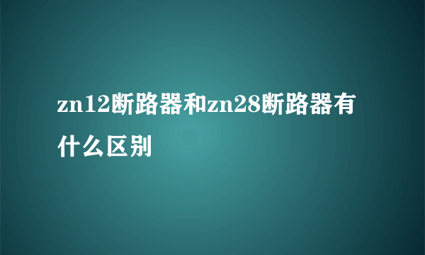 zn12断路器和zn28断路器有什么区别