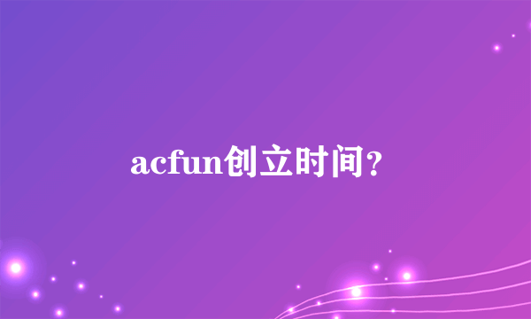 acfun创立时间？