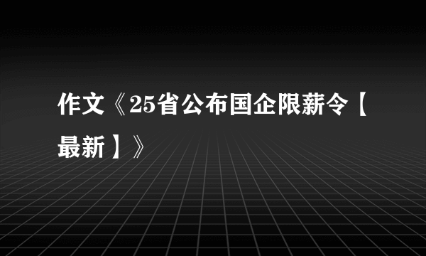 作文《25省公布国企限薪令【最新】》