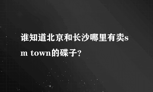 谁知道北京和长沙哪里有卖sm town的碟子？