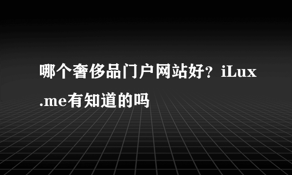 哪个奢侈品门户网站好？iLux.me有知道的吗