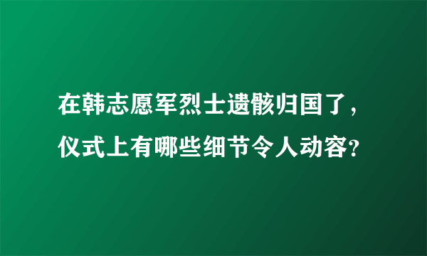 在韩志愿军烈士遗骸归国了，仪式上有哪些细节令人动容？