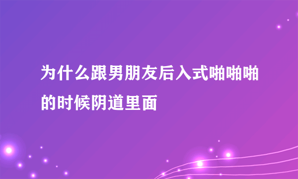 为什么跟男朋友后入式啪啪啪的时候阴道里面