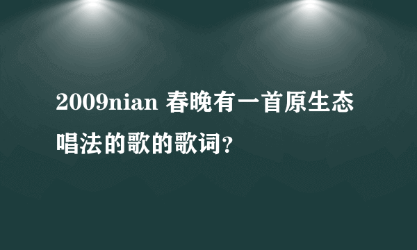 2009nian 春晚有一首原生态唱法的歌的歌词？