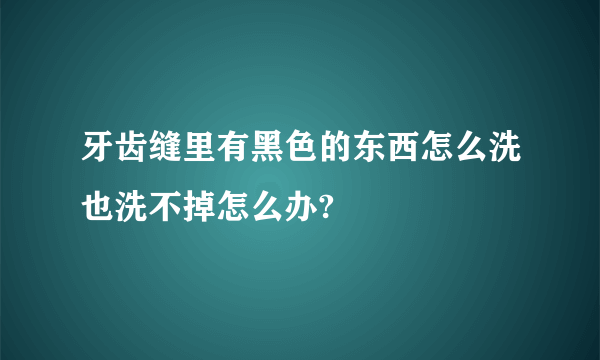 牙齿缝里有黑色的东西怎么洗也洗不掉怎么办?