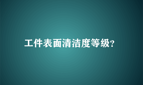 工件表面清洁度等级？