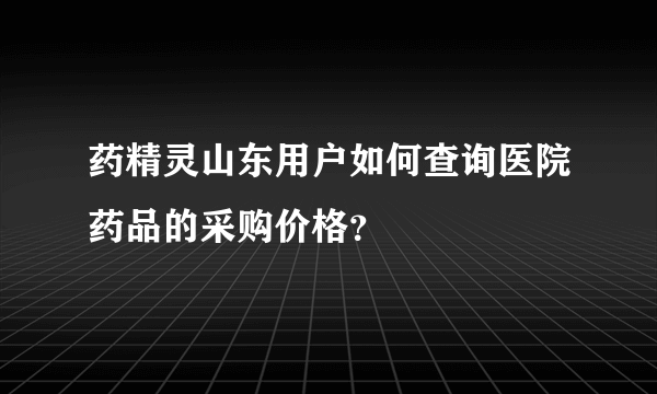 药精灵山东用户如何查询医院药品的采购价格？