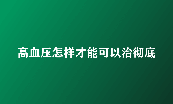 高血压怎样才能可以治彻底