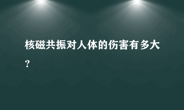 核磁共振对人体的伤害有多大？