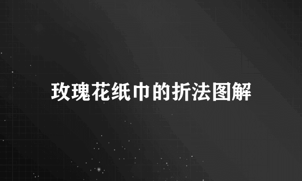 玫瑰花纸巾的折法图解