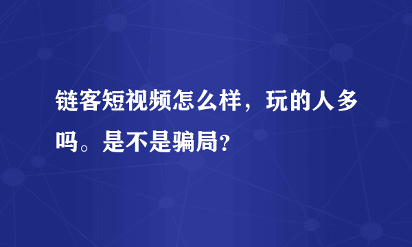 链客短视频怎么样，玩的人多吗。是不是骗局？