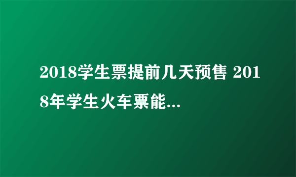 2018学生票提前几天预售 2018年学生火车票能优惠多少