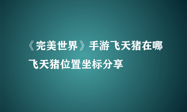 《完美世界》手游飞天猪在哪 飞天猪位置坐标分享