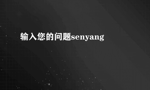 输入您的问题senyang