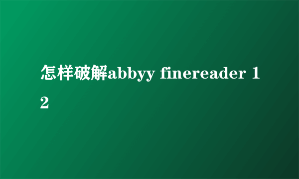 怎样破解abbyy finereader 12