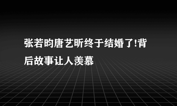 张若昀唐艺昕终于结婚了!背后故事让人羡慕