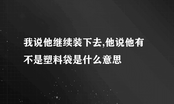 我说他继续装下去,他说他有不是塑料袋是什么意思