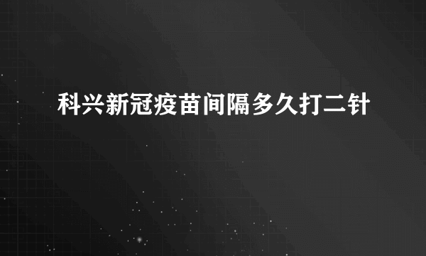 科兴新冠疫苗间隔多久打二针