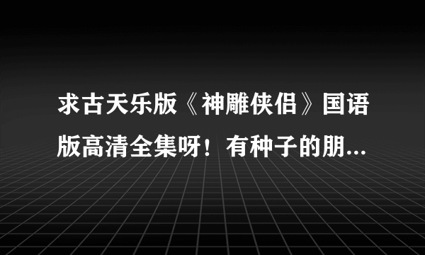 求古天乐版《神雕侠侣》国语版高清全集呀！有种子的朋友们////