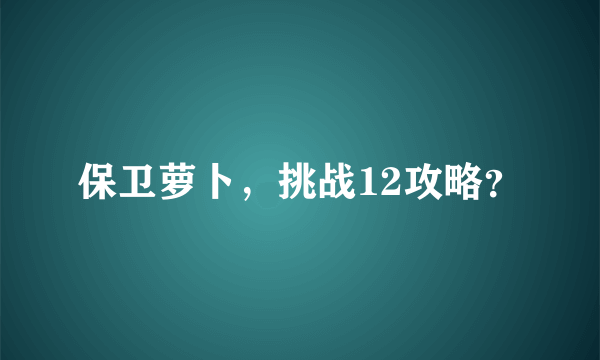 保卫萝卜，挑战12攻略？