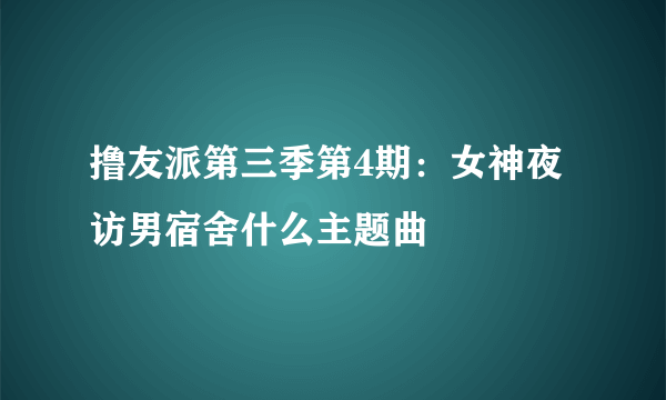 撸友派第三季第4期：女神夜访男宿舍什么主题曲