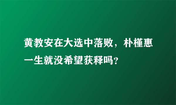 黄教安在大选中落败，朴槿惠一生就没希望获释吗？