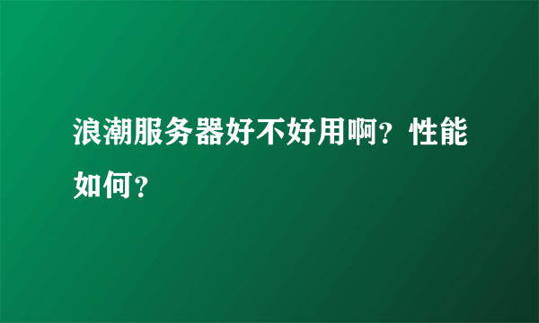 浪潮服务器好不好用啊？性能如何？