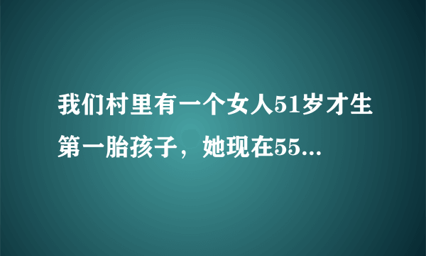 我们村里有一个女人51岁才生第一胎孩子，她现在55岁，她儿子才5岁。这是正常吗？