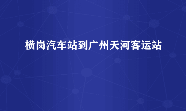 横岗汽车站到广州天河客运站