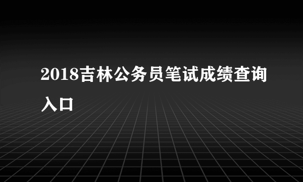 2018吉林公务员笔试成绩查询入口