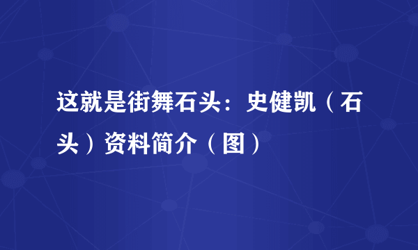 这就是街舞石头：史健凯（石头）资料简介（图）