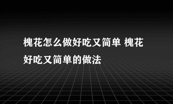 槐花怎么做好吃又简单 槐花好吃又简单的做法