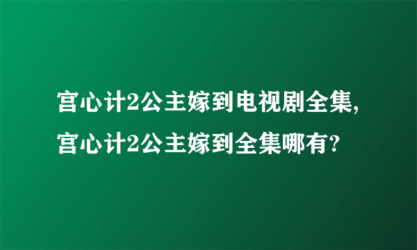 宫心计2公主嫁到电视剧全集,宫心计2公主嫁到全集哪有?