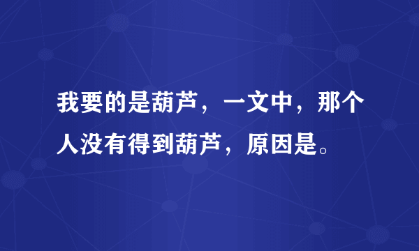 我要的是葫芦，一文中，那个人没有得到葫芦，原因是。