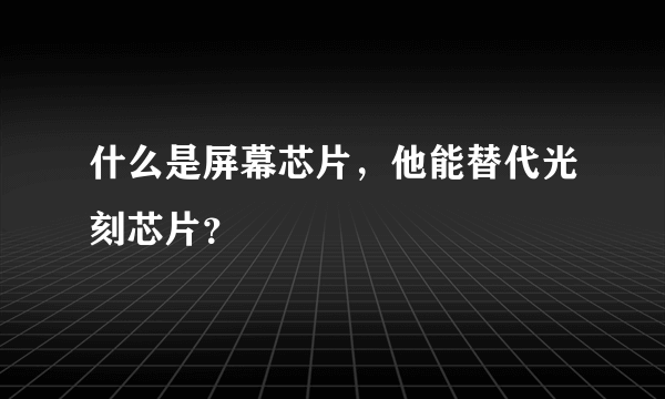 什么是屏幕芯片，他能替代光刻芯片？