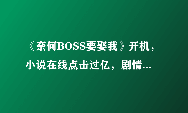 《奈何BOSS要娶我》开机，小说在线点击过亿，剧情会有所改变还是遵从原著？