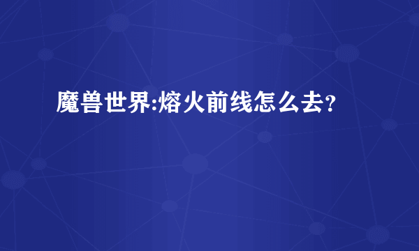 魔兽世界:熔火前线怎么去？