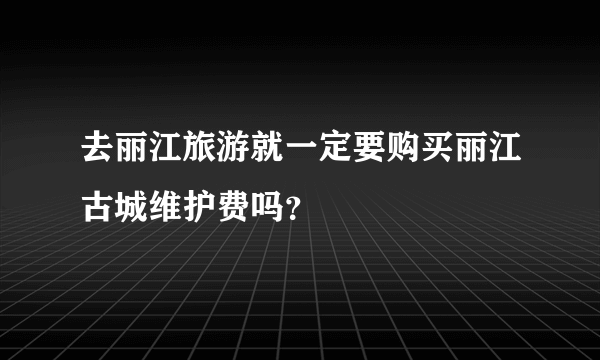 去丽江旅游就一定要购买丽江古城维护费吗？