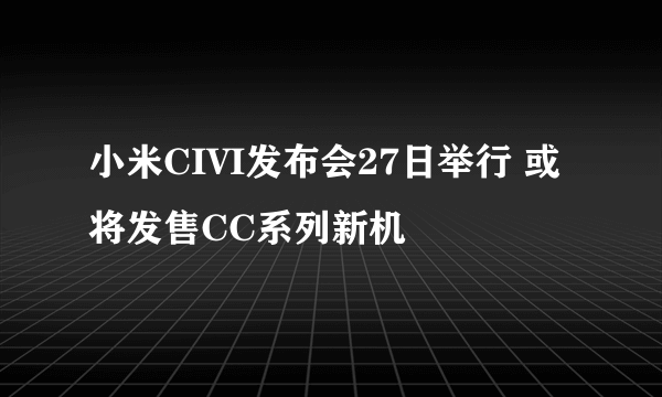 小米CIVI发布会27日举行 或将发售CC系列新机