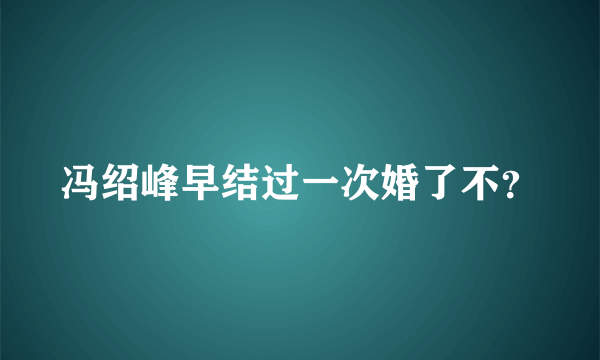 冯绍峰早结过一次婚了不？