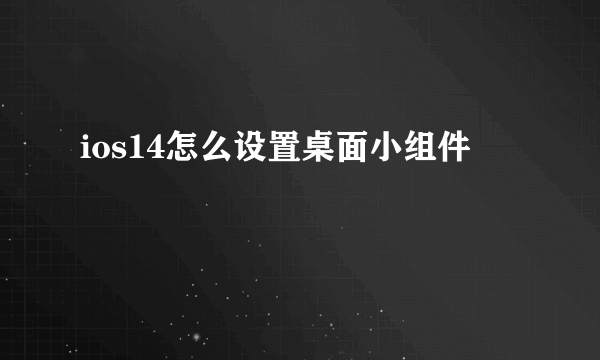 ios14怎么设置桌面小组件