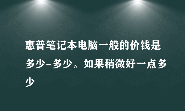 惠普笔记本电脑一般的价钱是多少-多少。如果稍微好一点多少