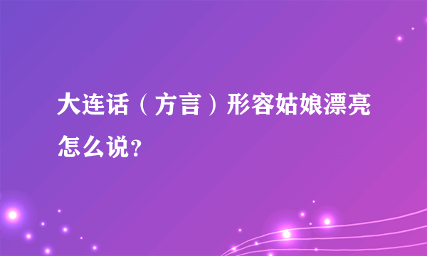 大连话（方言）形容姑娘漂亮怎么说？