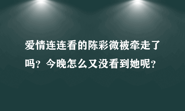 爱情连连看的陈彩微被牵走了吗？今晚怎么又没看到她呢？