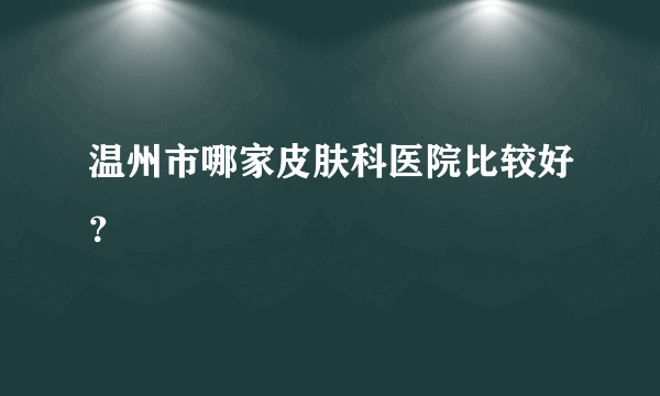 温州市哪家皮肤科医院比较好？